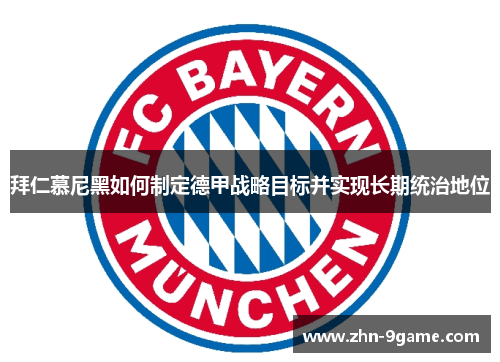 拜仁慕尼黑如何制定德甲战略目标并实现长期统治地位 拜仁慕尼黑如何制定德甲战略目标并实现长期统治地位