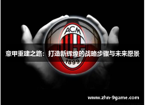 意甲重建之路:打造新辉煌的战略步骤与未来愿景 意甲重建之路:打造新辉煌的战略步骤与未来愿景