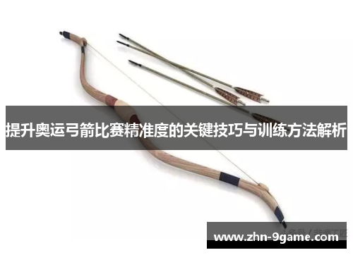 提升奥运弓箭比赛精准度的关键技巧与训练方法解析 提升奥运弓箭比赛精准度的关键技巧与训练方法解析
