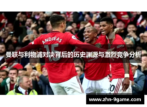 曼联与利物浦对决背后的历史渊源与激烈竞争分析 曼联与利物浦对决背后的历史渊源与激烈竞争分析