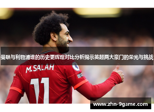曼联与利物浦谁的历史更辉煌对比分析揭示英超两大豪门的荣光与挑战 曼联与利物浦谁的历史更辉煌对比分析揭示英超两大豪门的荣光与挑战