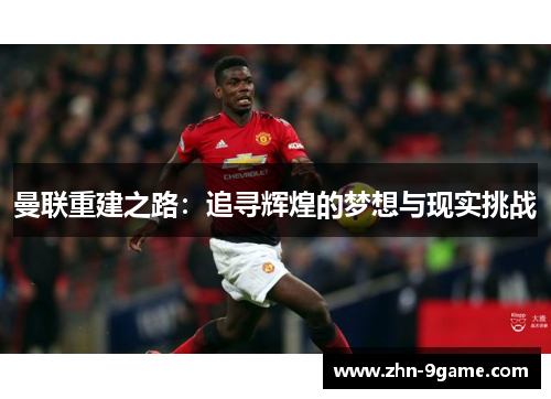 曼联重建之路:追寻辉煌的梦想与现实挑战 曼联重建之路:追寻辉煌的梦想与现实挑战