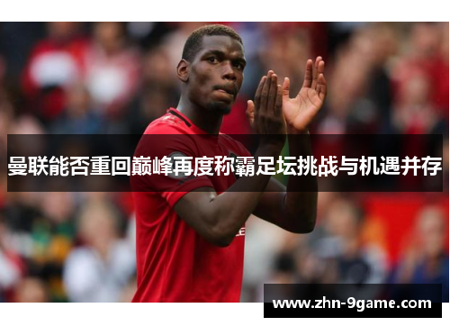 曼联能否重回巅峰再度称霸足坛挑战与机遇并存 曼联能否重回巅峰再度称霸足坛挑战与机遇并存