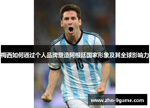 梅西如何通过个人品牌塑造阿根廷国家形象及其全球影响力 梅西如何通过个人品牌塑造阿根廷国家形象及其全球影响力