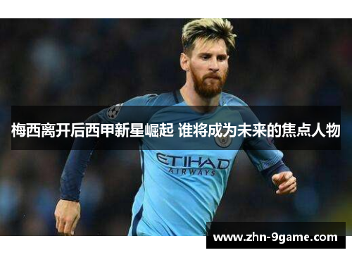 梅西离开后西甲新星崛起 谁将成为未来的焦点人物 梅西离开后西甲新星崛起 谁将成为未来的焦点人物