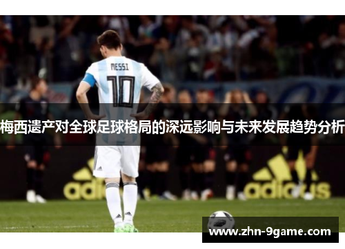 梅西遗产对全球足球格局的深远影响与未来发展趋势分析 梅西遗产对全球足球格局的深远影响与未来发展趋势分析
