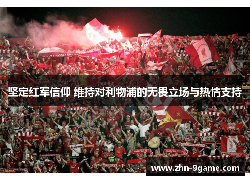 坚定红军信仰 维持对利物浦的无畏立场与热情支持 坚定红军信仰 维持对利物浦的无畏立场与热情支持
