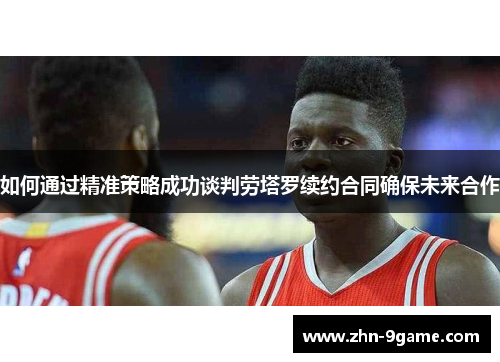 如何通过精准策略成功谈判劳塔罗续约合同确保未来合作