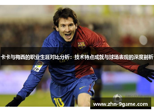 卡卡与梅西的职业生涯对比分析:技术特点成就与球场表现的深度剖析 卡卡与梅西的职业生涯对比分析:技术特点成就与球场表现的深度剖析