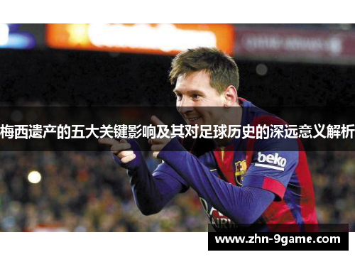 梅西遗产的五大关键影响及其对足球历史的深远意义解析 梅西遗产的五大关键影响及其对足球历史的深远意义解析