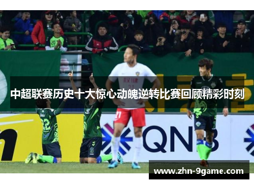 中超联赛历史十大惊心动魄逆转比赛回顾精彩时刻 中超联赛历史十大惊心动魄逆转比赛回顾精彩时刻