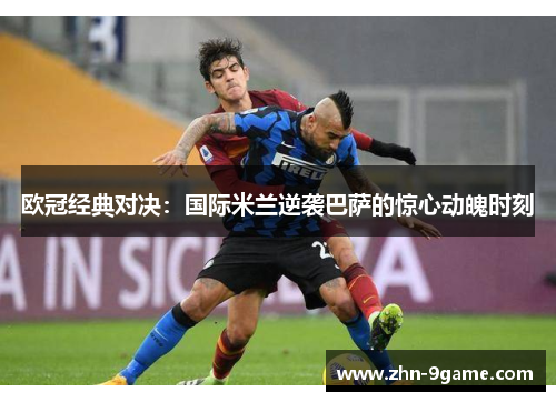 欧冠经典对决:国际米兰逆袭巴萨的惊心动魄时刻 欧冠经典对决:国际米兰逆袭巴萨的惊心动魄时刻