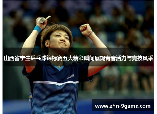 山西省学生乒乓球锦标赛五大精彩瞬间展现青春活力与竞技风采 山西省学生乒乓球锦标赛五大精彩瞬间展现青春活力与竞技风采