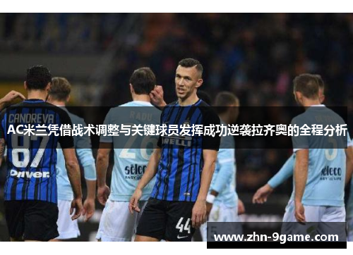AC米兰凭借战术调整与关键球员发挥成功逆袭拉齐奥的全程分析 AC米兰凭借战术调整与关键球员发挥成功逆袭拉齐奥的全程分析
