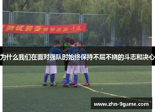 为什么我们在面对强队时始终保持不屈不挠的斗志和决心 为什么我们在面对强队时始终保持不屈不挠的斗志和决心