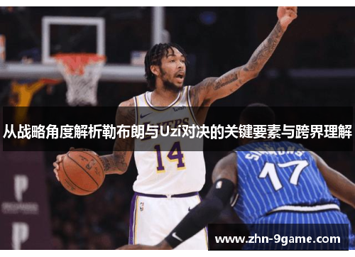 从战略角度解析勒布朗与Uzi对决的关键要素与跨界理解 从战略角度解析勒布朗与Uzi对决的关键要素与跨界理解
