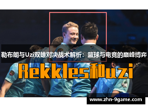勒布朗与Uzi双雄对决战术解析:篮球与电竞的巅峰博弈 勒布朗与Uzi双雄对决战术解析:篮球与电竞的巅峰博弈