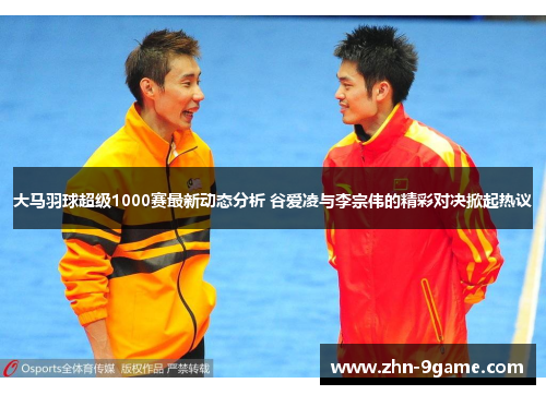 大马羽球超级1000赛最新动态分析 谷爱凌与李宗伟的精彩对决掀起热议 大马羽球超级1000赛最新动态分析 谷爱凌与李宗伟的精彩对决掀起热议