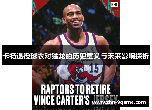 卡特退役球衣对猛龙的历史意义与未来影响探析 卡特退役球衣对猛龙的历史意义与未来影响探析
