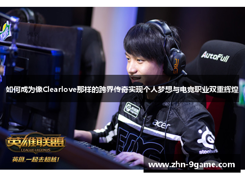 如何成为像Clearlove那样的跨界传奇实现个人梦想与电竞职业双重辉煌 如何成为像Clearlove那样的跨界传奇实现个人梦想与电竞职业双重辉煌