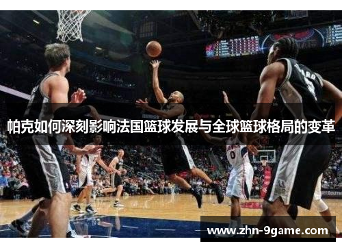 帕克如何深刻影响法国篮球发展与全球篮球格局的变革 帕克如何深刻影响法国篮球发展与全球篮球格局的变革