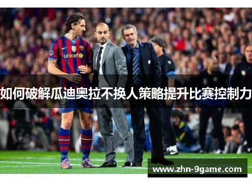 如何破解瓜迪奥拉不换人策略提升比赛控制力 如何破解瓜迪奥拉不换人策略提升比赛控制力