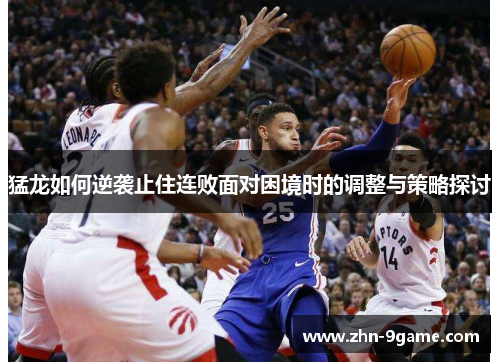 猛龙如何逆袭止住连败面对困境时的调整与策略探讨 猛龙如何逆袭止住连败面对困境时的调整与策略探讨