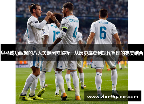 皇马成功崛起的八大关键因素解析:从历史底蕴到现代管理的完美结合 皇马成功崛起的八大关键因素解析:从历史底蕴到现代管理的完美结合