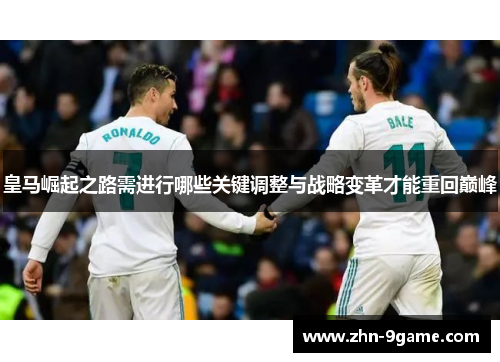 皇马崛起之路需进行哪些关键调整与战略变革才能重回巅峰 皇马崛起之路需进行哪些关键调整与战略变革才能重回巅峰