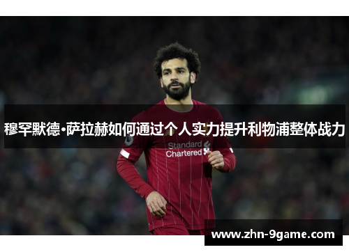 穆罕默德·萨拉赫如何通过个人实力提升利物浦整体战力 穆罕默德·萨拉赫如何通过个人实力提升利物浦整体战力