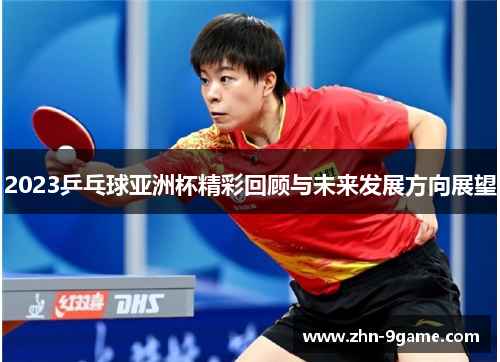 2023乒乓球亚洲杯精彩回顾与未来发展方向展望 2023乒乓球亚洲杯精彩回顾与未来发展方向展望