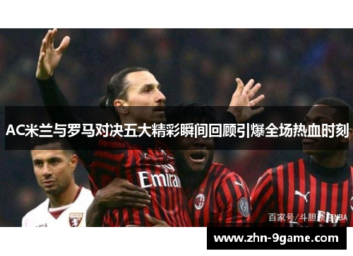 AC米兰与罗马对决五大精彩瞬间回顾引爆全场热血时刻 AC米兰与罗马对决五大精彩瞬间回顾引爆全场热血时刻