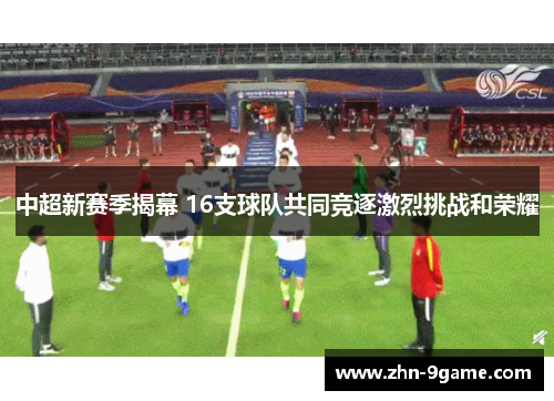 中超新赛季揭幕 16支球队共同竞逐激烈挑战和荣耀 中超新赛季揭幕 16支球队共同竞逐激烈挑战和荣耀