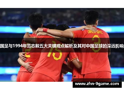 国足与1994年范志毅五大关键观点解析及其对中国足球的深远影响 国足与1994年范志毅五大关键观点解析及其对中国足球的深远影响