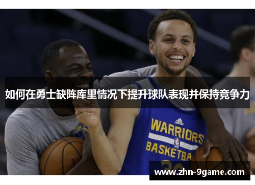 如何在勇士缺阵库里情况下提升球队表现并保持竞争力 如何在勇士缺阵库里情况下提升球队表现并保持竞争力