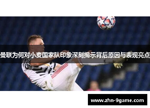 曼联为何对小麦国家队印象深刻揭示背后原因与表现亮点 曼联为何对小麦国家队印象深刻揭示背后原因与表现亮点