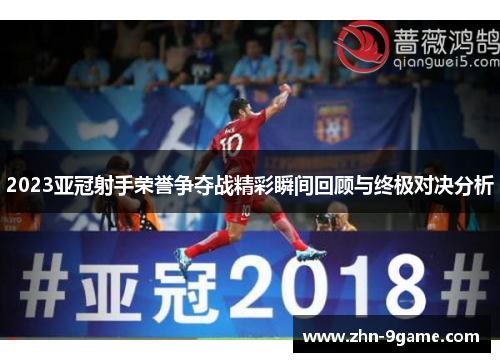 2023亚冠射手荣誉争夺战精彩瞬间回顾与终极对决分析 2023亚冠射手荣誉争夺战精彩瞬间回顾与终极对决分析