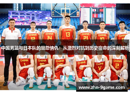 中国男篮与日本队的恩怨情仇:从激烈对抗到历史宿命的深刻解析 中国男篮与日本队的恩怨情仇:从激烈对抗到历史宿命的深刻解析