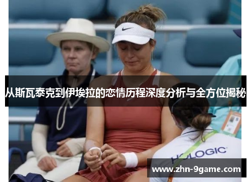 从斯瓦泰克到伊埃拉的恋情历程深度分析与全方位揭秘 从斯瓦泰克到伊埃拉的恋情历程深度分析与全方位揭秘