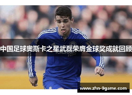 中国足球奥斯卡之星武磊荣膺金球奖成就回顾 中国足球奥斯卡之星武磊荣膺金球奖成就回顾