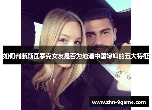 如何判断斯瓦泰克女友是否为地道中国媳妇的五大特征 如何判断斯瓦泰克女友是否为地道中国媳妇的五大特征