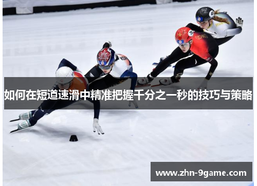 如何在短道速滑中精准把握千分之一秒的技巧与策略 如何在短道速滑中精准把握千分之一秒的技巧与策略