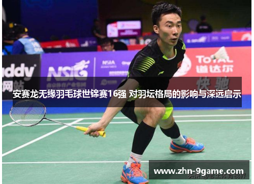 安赛龙无缘羽毛球世锦赛16强 对羽坛格局的影响与深远启示 安赛龙无缘羽毛球世锦赛16强 对羽坛格局的影响与深远启示