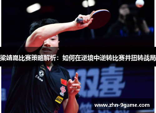 梁靖崑比赛策略解析:如何在逆境中逆转比赛并扭转战局 梁靖崑比赛策略解析:如何在逆境中逆转比赛并扭转战局