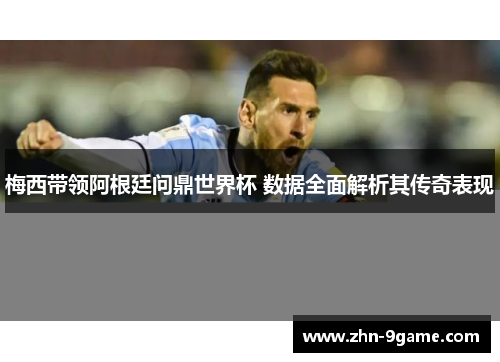 梅西带领阿根廷问鼎世界杯 数据全面解析其传奇表现 梅西带领阿根廷问鼎世界杯 数据全面解析其传奇表现