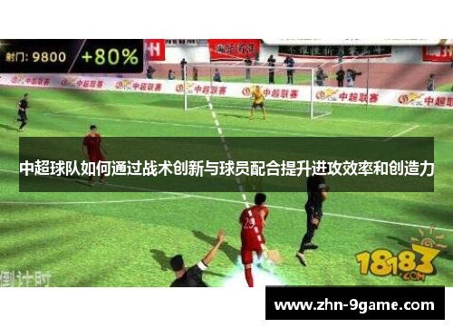 中超球队如何通过战术创新与球员配合提升进攻效率和创造力 中超球队如何通过战术创新与球员配合提升进攻效率和创造力