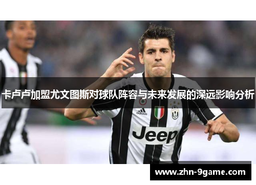 卡卢卢加盟尤文图斯对球队阵容与未来发展的深远影响分析 卡卢卢加盟尤文图斯对球队阵容与未来发展的深远影响分析