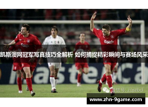 凯斯澳网冠军写真技巧全解析 如何捕捉精彩瞬间与赛场风采 凯斯澳网冠军写真技巧全解析 如何捕捉精彩瞬间与赛场风采