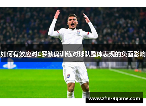 如何有效应对C罗缺席训练对球队整体表现的负面影响 如何有效应对C罗缺席训练对球队整体表现的负面影响