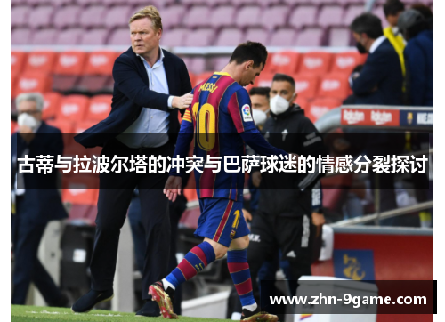 古蒂与拉波尔塔的冲突与巴萨球迷的情感分裂探讨 古蒂与拉波尔塔的冲突与巴萨球迷的情感分裂探讨